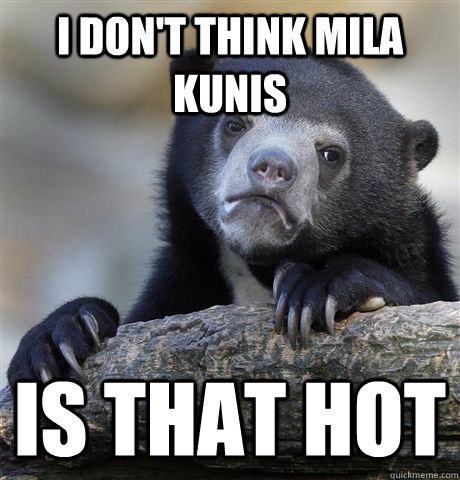 i don't think mila kunis is that hot  Confession Bear