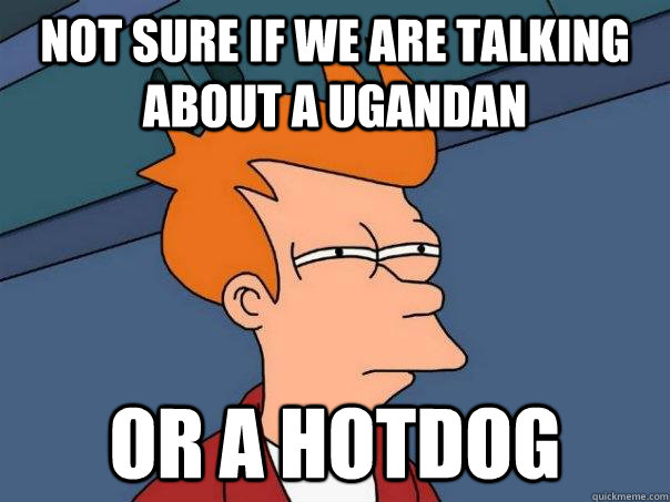 Not sure if we are talking about a Ugandan Or a hotdog  Futurama Fry