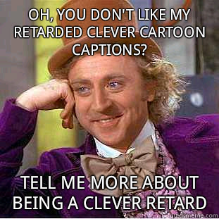 Oh, you don't like my retarded clever cartoon captions?  Tell me more about being a clever retard   Psychotic Willy Wonka