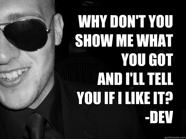 why don't you
show me what
you got
and i'll tell
you if i like it?
-Dev - why don't you
show me what
you got
and i'll tell
you if i like it?
-Dev  Walapocalypse1