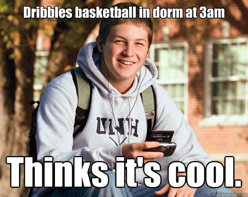 Dribbles basketball in dorm at 3am Thinks it's cool.  College Freshman