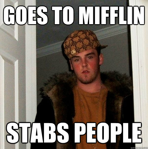 Goes to mifflin Stabs people  Scumbag Steve