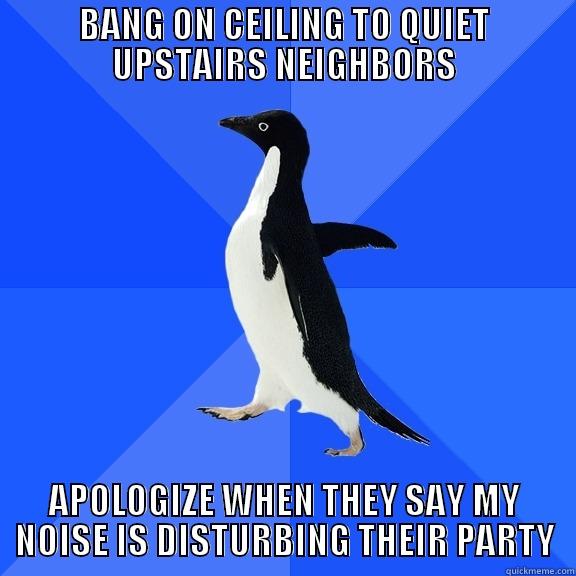 BANG ON CEILING TO QUIET UPSTAIRS NEIGHBORS APOLOGIZE WHEN THEY SAY MY NOISE IS DISTURBING THEIR PARTY Socially Awkward Penguin