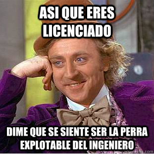 asi que eres licenciado  dime que se siente ser la perra explotable del ingeniero - asi que eres licenciado  dime que se siente ser la perra explotable del ingeniero  Condescending Wonka