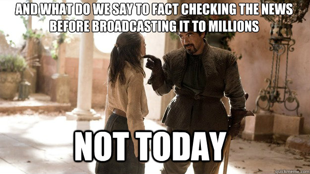 And what do we say to fact checking the news
before broadcasting it to millions Not Today  Arya not today