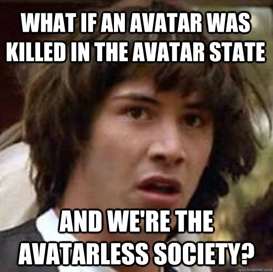what if an avatar was killed in the avatar state and we're the avatarless society?  conspiracy keanu