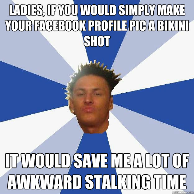 Ladies, If you would simply make your Facebook profile pic a bikini shot it would save me a lot of awkward stalking time  Annoying Facebook Guy