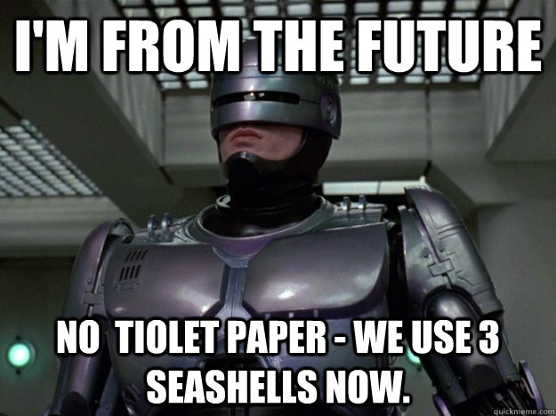 I'm from the future no  tiolet paper - we use 3 seashells now.  Robocop Stylist