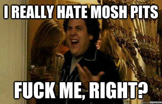 I really hate mosh pits Fuck me, right? - I really hate mosh pits Fuck me, right?  Misc