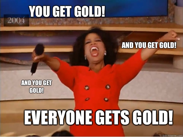 You get gold! everyone gets gold! and you get gold! and you get 
gold!  oprah you get a car