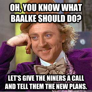 Oh, you know what Baalke should do? Let's give the Niners a call and tell them the new plans.  Condescending Wonka
