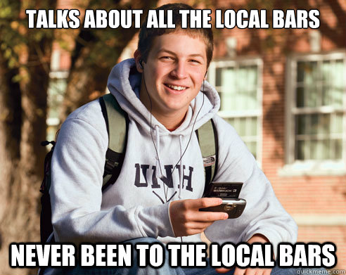 talks about all the local bars never been to the local bars  College Freshman