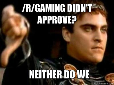 /r/gaming didn't approve? Neither do we  Downvoting Roman