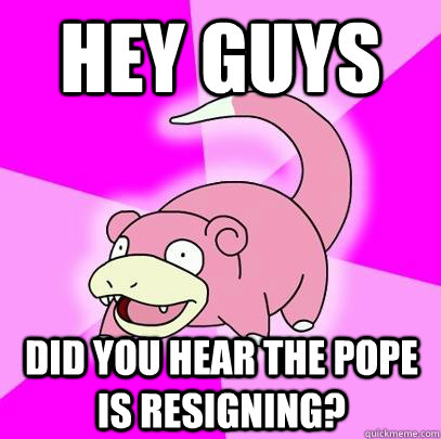 Hey Guys Did you hear the Pope is resigning?  Slowpoke
