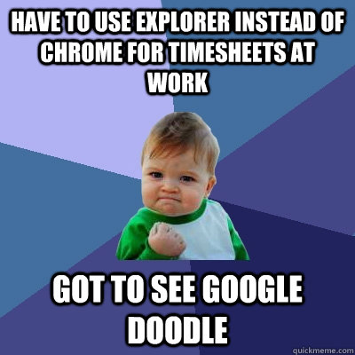 Have to use explorer instead of chrome for timesheets at work Got to see Google Doodle - Have to use explorer instead of chrome for timesheets at work Got to see Google Doodle  Success Kid