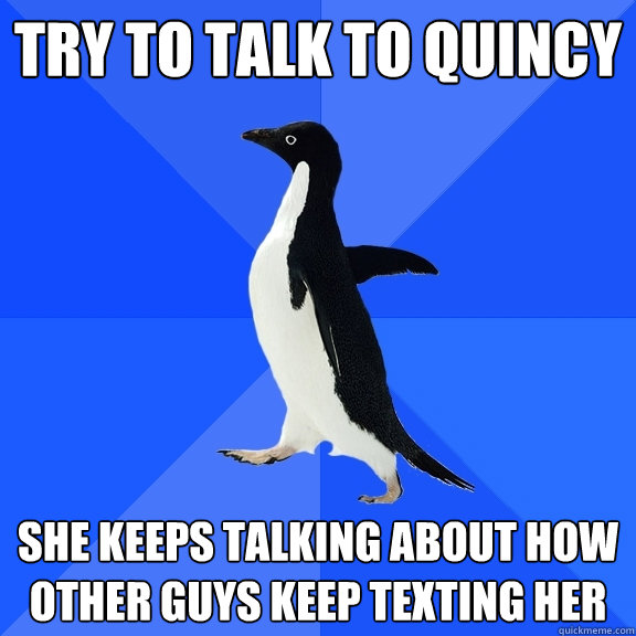 try to talk to quincy she keeps talking about how other guys keep texting her   Socially Awkward Penguin