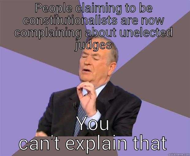 You can't explain that - PEOPLE CLAIMING TO BE CONSTITUTIONALISTS ARE NOW COMPLAINING ABOUT UNELECTED JUDGES YOU CAN'T EXPLAIN THAT Bill O Reilly