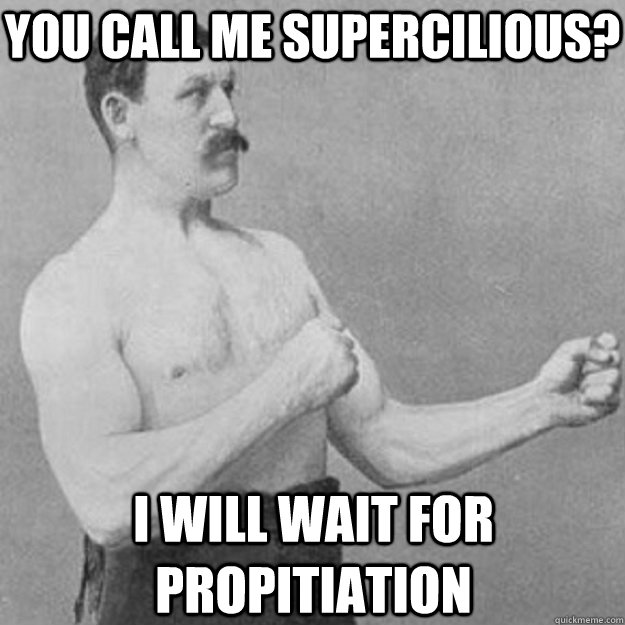 You call me supercilious? I will wait for propitiation  overly manly man