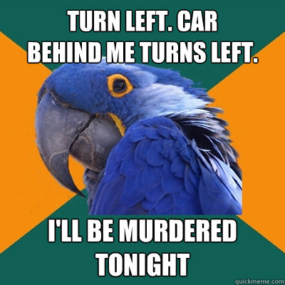 Turn left. Car 
Behind me turns left. I'll be murdered tonight  Paranoid Parrot