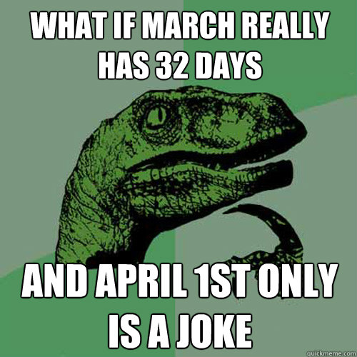 what if march really has 32 days and april 1st only is a joke - what if march really has 32 days and april 1st only is a joke  Philosoraptor