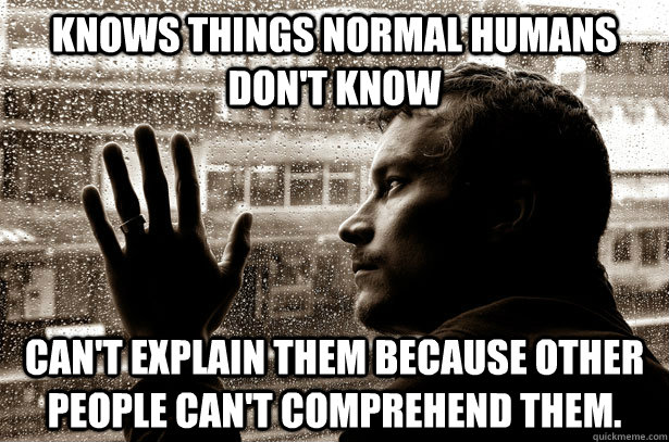 Knows things normal humans don't know can't explain them because other people can't comprehend them.  Over-Educated Problems