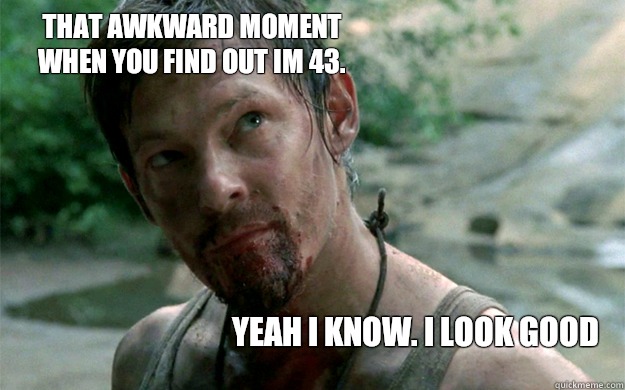 That awkward moment when you find out im 43.  Yeah i know. I look good  Badass Daryl Dixon