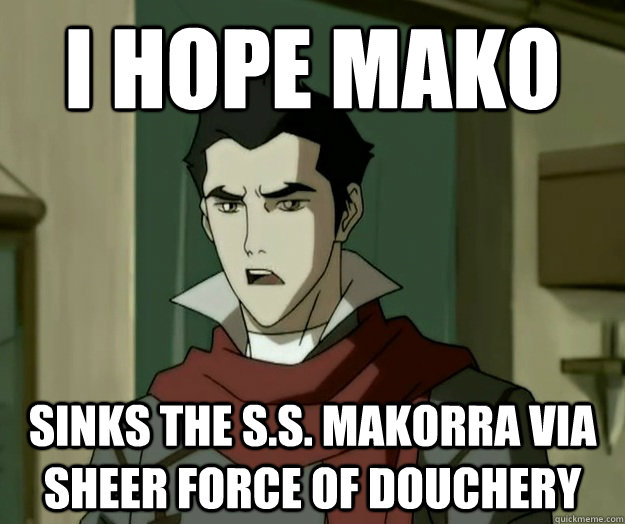 I hope mako sinks the S.S. Makorra via sheer force of douchery - I hope mako sinks the S.S. Makorra via sheer force of douchery  i hope mako