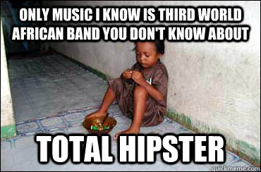 Only music i know is third world african band you don't know about Total hipster  Third World Problems