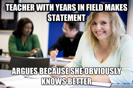 teacher with years in field makes statement  argues because she obviously knows better   Middle-aged nontraditional college student