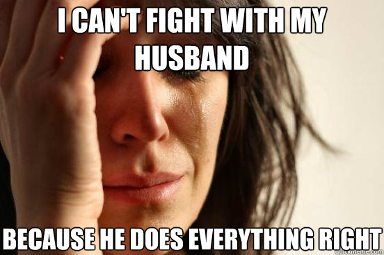 I can't fight with my husband Because he does everything right   First World Problems
