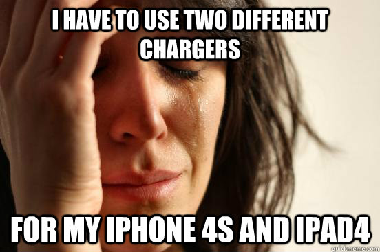 i have to use two different chargers for my iphone 4S and ipad4  First World Problems