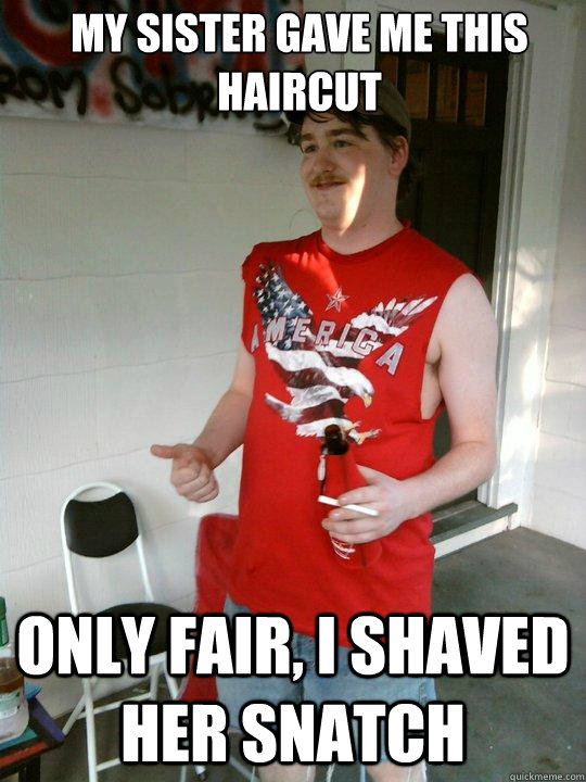 My sister gave me this haircut Only fair, I shaved her snatch  Redneck Randal