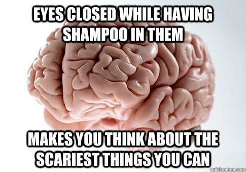 Eyes closed while having shampoo in them Makes you think about the scariest things you can - Eyes closed while having shampoo in them Makes you think about the scariest things you can  Scumbag Brain