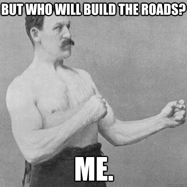 But Who will build the Roads? Me.  overly manly man