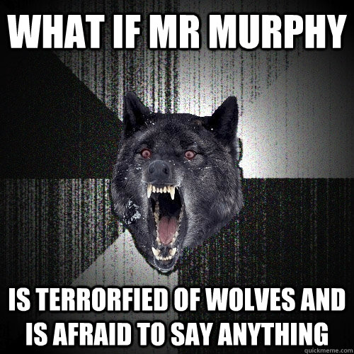 What if mr murphy is terrorfied of wolves and is afraid to say anything  Insanity Wolf
