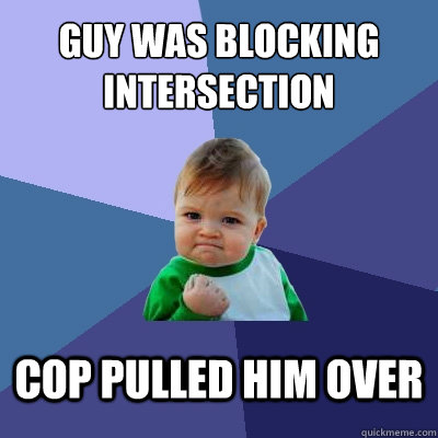 Guy was blocking intersection Cop pulled him over  Success Kid