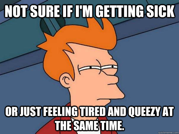 Not sure if I'm getting sick or just feeling tired and queezy at the same time.  Futurama Fry