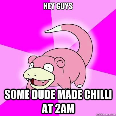 hey guys some dude made chilli at 2am  Slowpoke