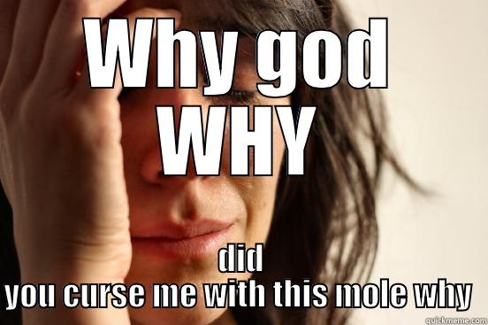 WHY GOD WHY DID YOU CURSE ME WITH THIS MOLE WHY  First World Problems