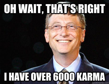OH WAIT, THAT'S RIGHT I HAVE OVER 6000 KARMA  moar gates