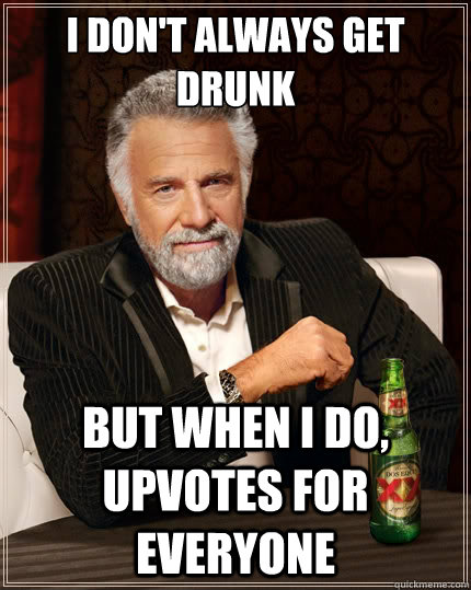 I don't always get drunk But when i do, upvotes for everyone  The Most Interesting Man In The World