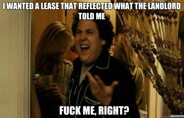 I wanted a lease that reflected what the landlord told me FUCK ME, RIGHT?  fuck me right