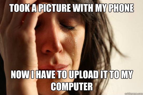 Took a picture with my phone  Now I have to upload it to my computer   First World Problems