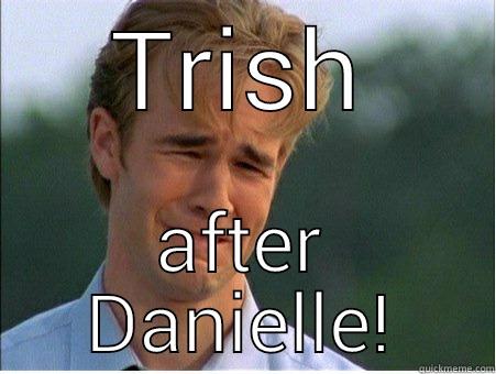 TRISH AFTER DANIELLE! 1990s Problems