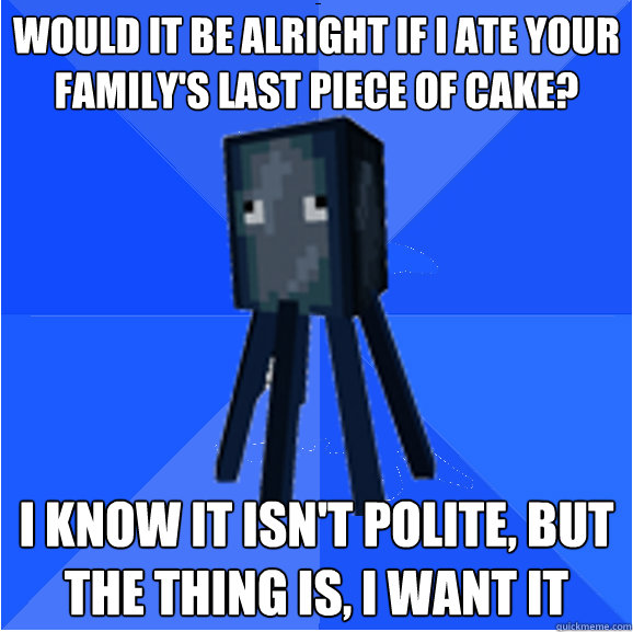 would it be alright if i ate your family's last piece of cake? i know it isn't polite, but the thing is, i want it  Socially Awkward Squid