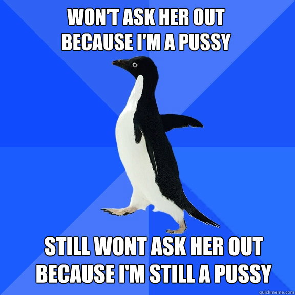 Won't ask her out 
because i'm a pussy   Still wont ask her out because i'm still a pussy - Won't ask her out 
because i'm a pussy   Still wont ask her out because i'm still a pussy  Socially Awkward Penguin
