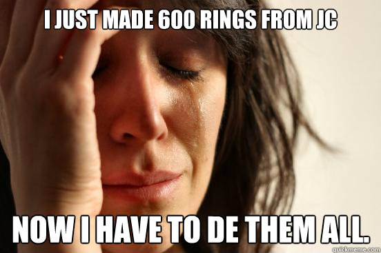 I just made 600 rings from JC Now I have to DE them all.  First World Problems