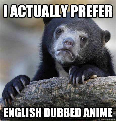 I actually prefer English dubbed Anime  Confession Bear