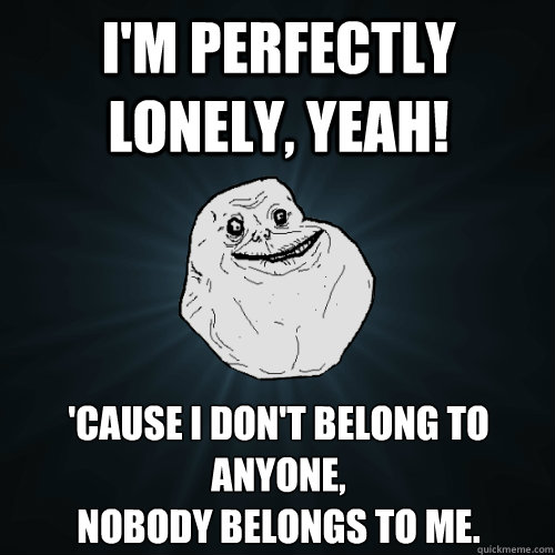 I'm perfectly lonely, yeah! 'Cause I don't belong to anyone,
nobody belongs to me.
  Forever Alone