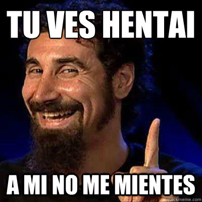 tu ves hentai
 a mi no me mientes - tu ves hentai
 a mi no me mientes  sERJ TANKIAN